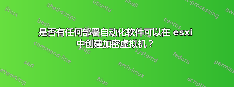 是否有任何部署自动化软件可以在 esxi 中创建加密虚拟机？