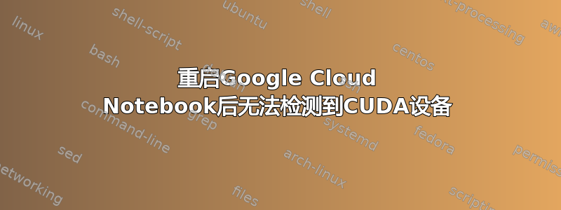 重启Google Cloud Notebook后无法检测到CUDA设备