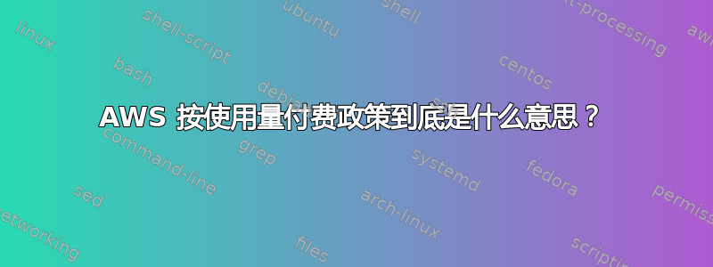 AWS 按使用量付费政策到底是什么意思？