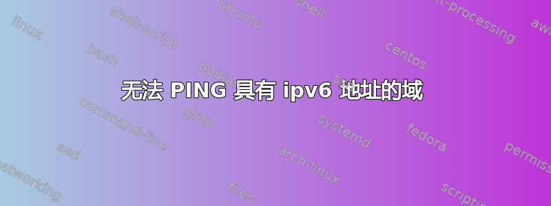 无法 PING 具有 ipv6 地址的域