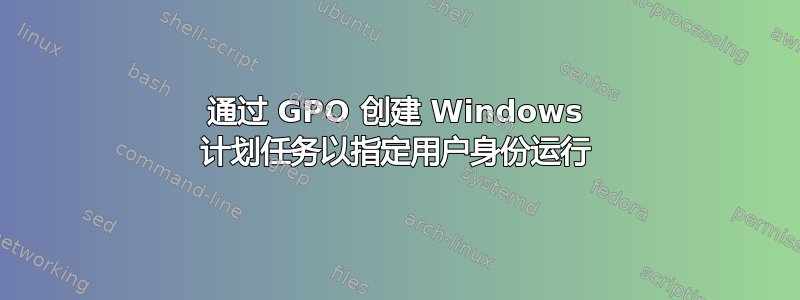 通过 GPO 创建 Windows 计划任务以指定用户身份运行