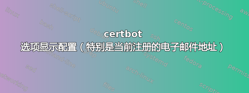 certbot 选项显示配置（特别是当前注册的电子邮件地址）