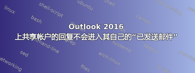 Outlook 2016 上共享帐户的回复不会进入其自己的“已发送邮件”