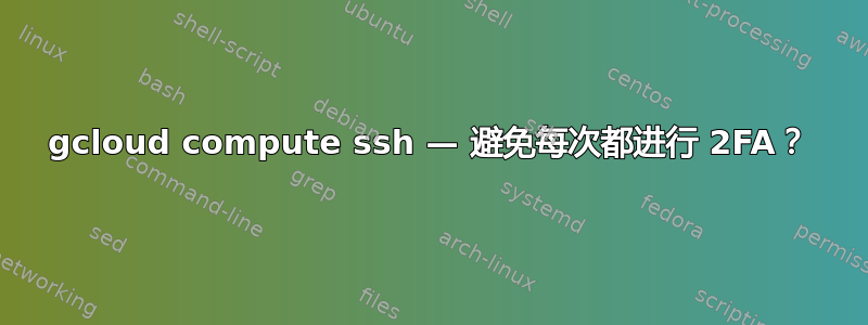 gcloud compute ssh — 避免每次都进行 2FA？