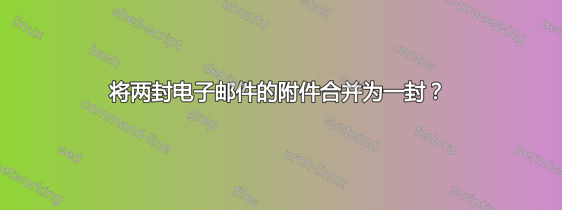 将两封电子邮件的附件合并为一封？