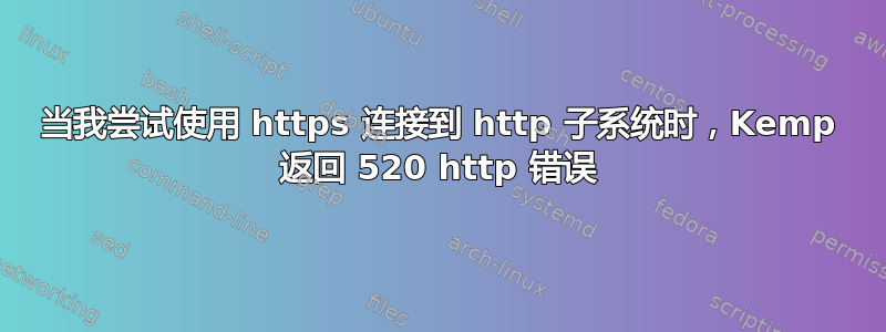 当我尝试使用 https 连接到 http 子系统时，Kemp 返回 520 http 错误