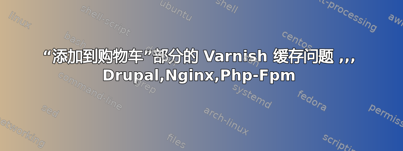 “添加到购物车”部分的 Varnish 缓存问题 ,,, Drupal,Nginx,Php-Fpm