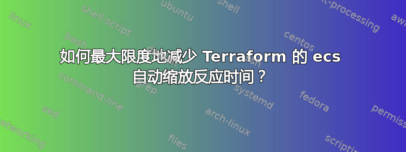 如何最大限度地减少 Terraform 的 ecs 自动缩放反应时间？