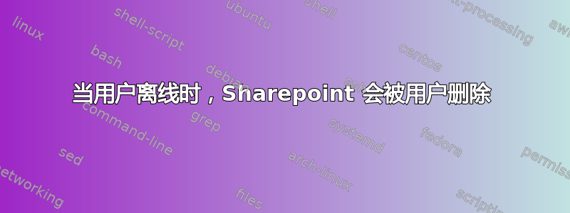 当用户离线时，Sharepoint 会被用户删除