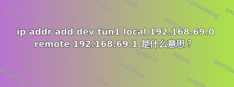 ip addr add dev tun1 local 192.168.69.0 remote 192.168.69.1 是什么意思？ 