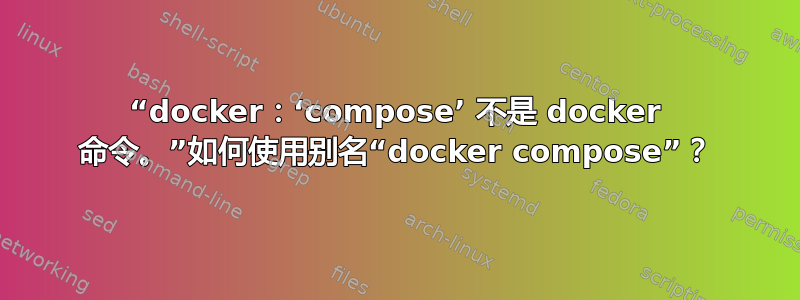 “docker：‘compose’ 不是 docker 命令。”如何使用别名“docker compose”？