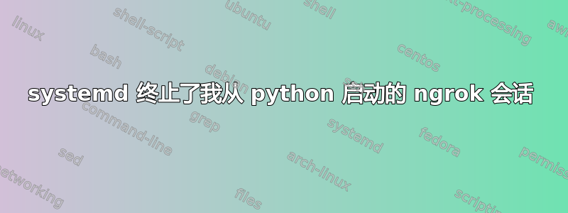 systemd 终止了我从 python 启动的 ngrok 会话