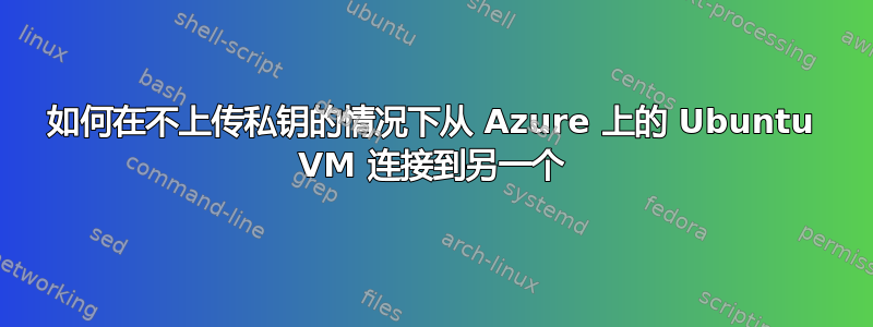 如何在不上传私钥的情况下从 Azure 上的 Ubuntu VM 连接到另一个