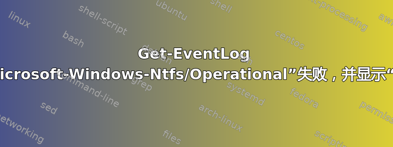 Get-EventLog -Log“Microsoft-Windows-Ntfs/Operational”失败，并显示“不存在”