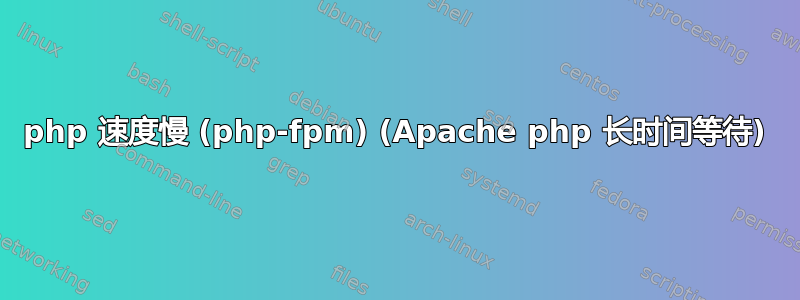 php 速度慢 (php-fpm) (Apache php 长时间等待)