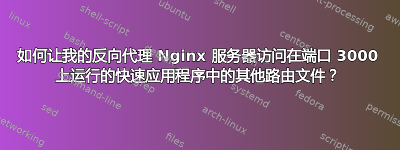 如何让我的反向代理 Nginx 服务器访问在端口 3000 上运行的快速应用程序中的其他路由文件？