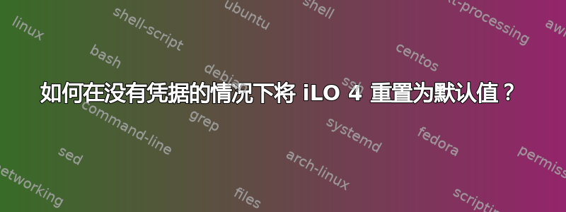 如何在没有凭据的情况下将 iLO 4 重置为默认值？