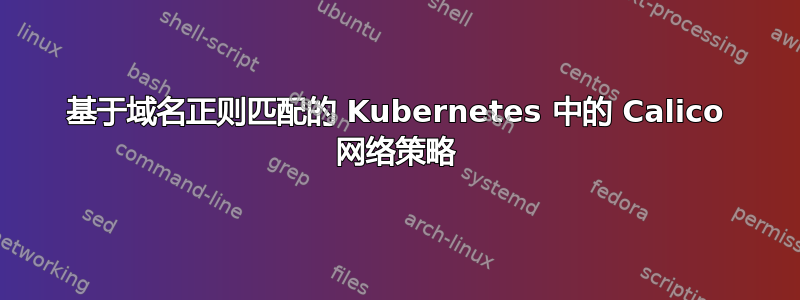 基于域名正则匹配的 Kubernetes 中的 Calico 网络策略