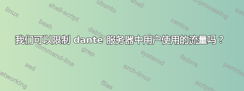 我们可以限制 dante 服务器中用户使用的流量吗？