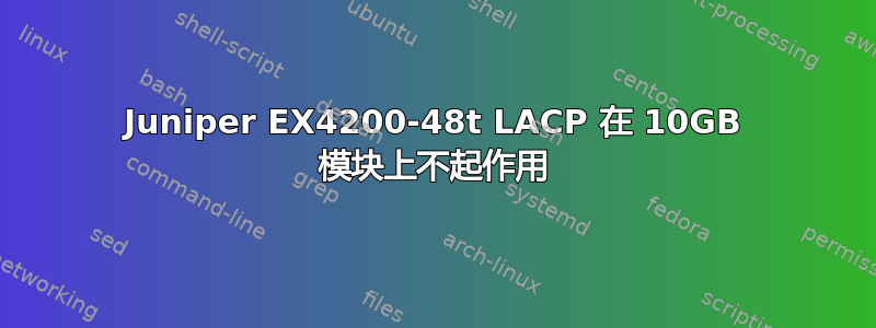 Juniper EX4200-48t LACP 在 10GB 模块上不起作用