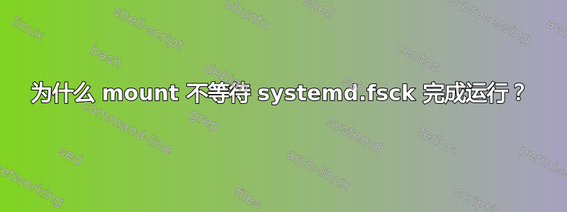 为什么 mount 不等待 systemd.fsck 完成运行？