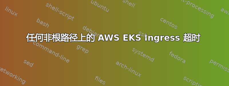 任何非根路径上的 AWS EKS Ingress 超时