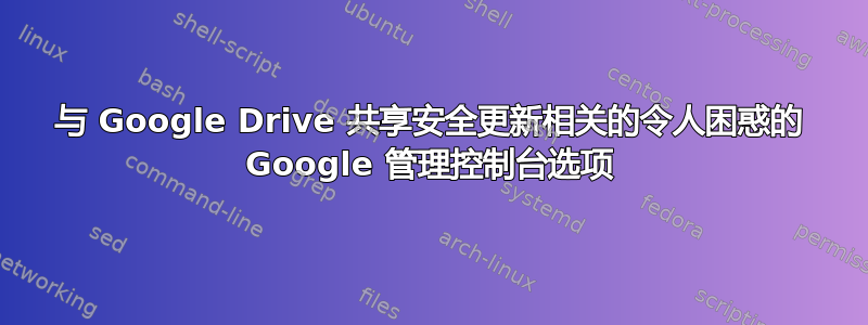 与 Google Drive 共享安全更新相关的令人困惑的 Google 管理控制台选项