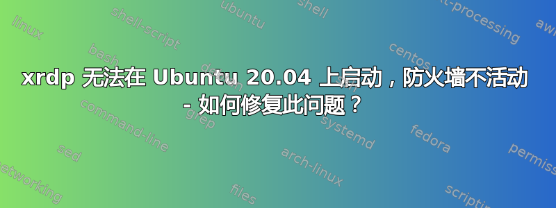 xrdp 无法在 Ubuntu 20.04 上启动，防火墙不活动 - 如何修复此问题？