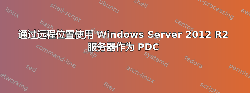 通过远程位置使用 Windows Server 2012 R2 服务器作为 PDC