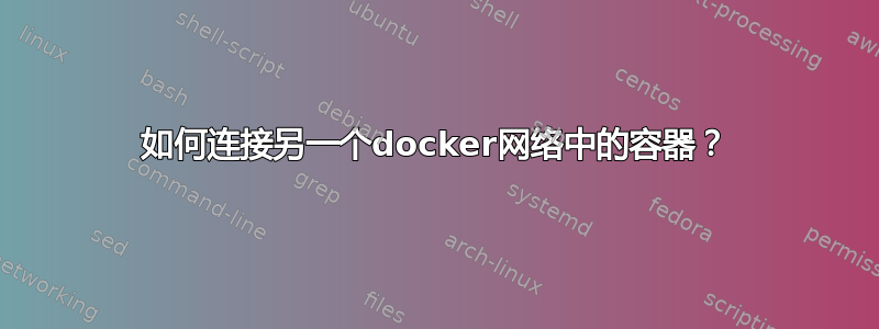 如何连接另一个docker网络中的容器？