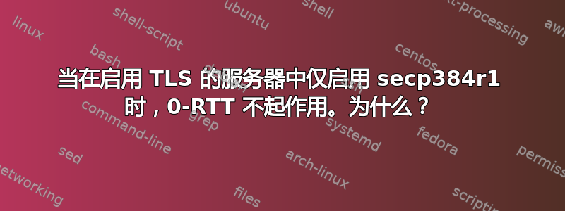 当在启用 TLS 的服务器中仅启用 secp384r1 时，0-RTT 不起作用。为什么？