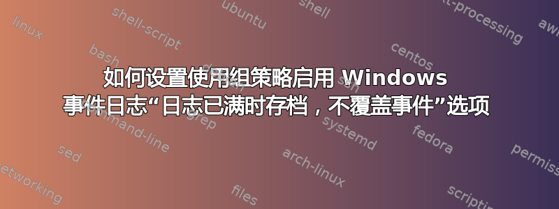 如何设置使用组策略启用 Windows 事件日志“日志已满时存档，不覆盖事件”选项