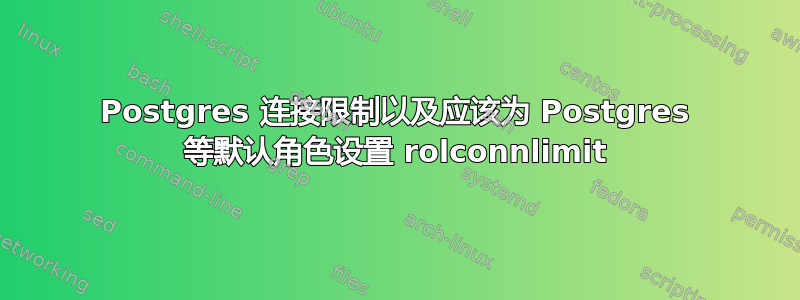 Postgres 连接限制以及应该为 Postgres 等默认角色设置 rolconnlimit