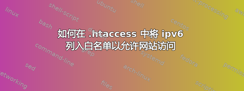 如何在 .htaccess 中将 ipv6 列入白名单以允许网站访问