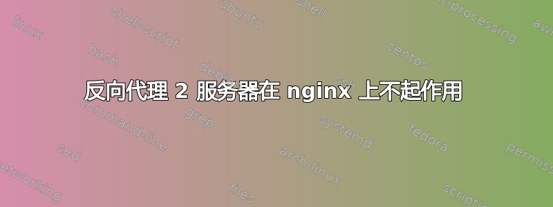 反向代理 2 服务器在 nginx 上不起作用