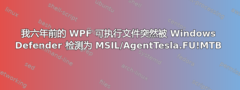 我六年前的 WPF 可执行文件突然被 Windows Defender 检测为 MSIL/AgentTesla.FU!MTB