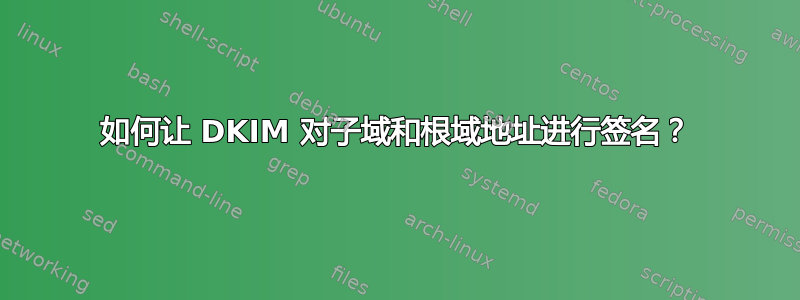 如何让 DKIM 对子域和根域地址进行签名？