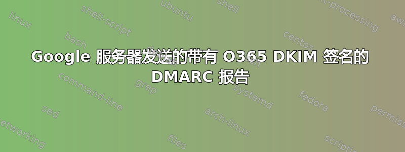 Google 服务器发送的带有 O365 DKIM 签名的 DMARC 报告