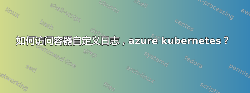 如何访问容器自定义日志，azure kubernetes？