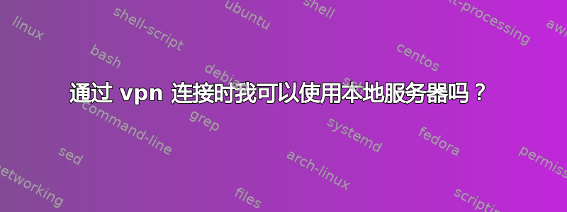 通过 vpn 连接时我可以使用本地服务器吗？