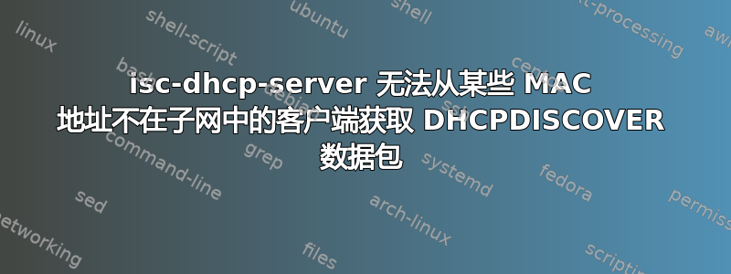 isc-dhcp-server 无法从某些 MAC 地址不在子网中的客户端获取 DHCPDISCOVER 数据包