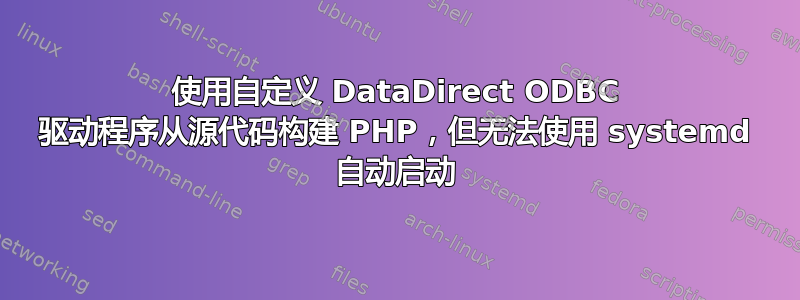 使用自定义 DataDirect ODBC 驱动程序从源代码构建 PHP，但无法使用 systemd 自动启动