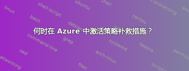 何时在 Azure 中激活策略补救措施？