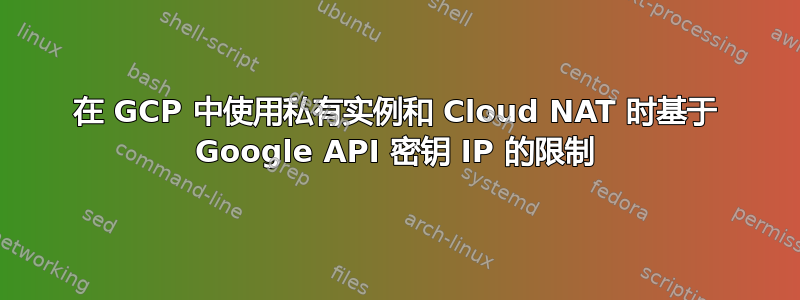 在 GCP 中使用私有实例和 Cloud NAT 时基于 Google API 密钥 IP 的限制