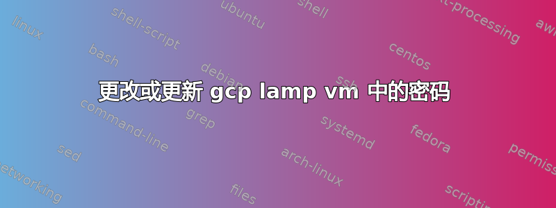 更改或更新 gcp lamp vm 中的密码