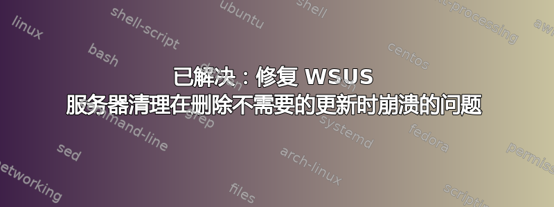 已解决：修复 WSUS 服务器清理在删除不需要的更新时崩溃的问题