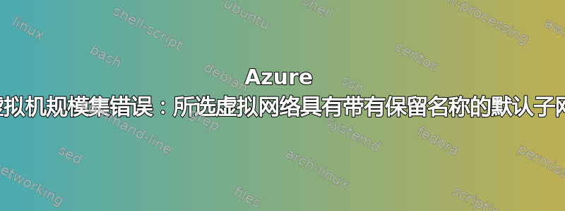 Azure 虚拟机规模集错误：所选虚拟网络具有带有保留名称的默认子网