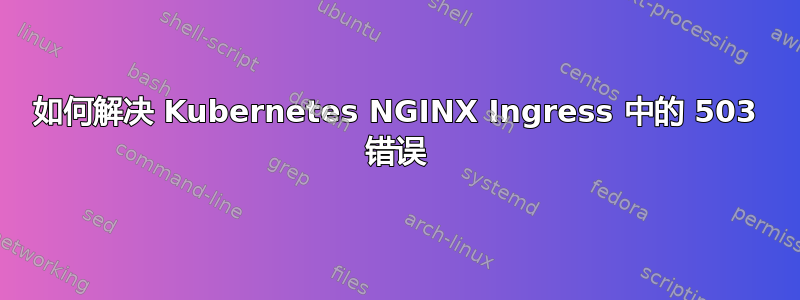 如何解决 Kubernetes NGINX Ingress 中的 503 错误