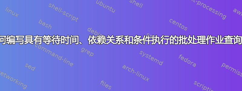 如何编写具有等待时间、依赖关系和条件执行的批处理作业查询？