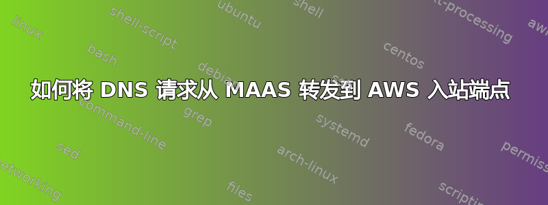 如何将 DNS 请求从 MAAS 转发到 AWS 入站端点